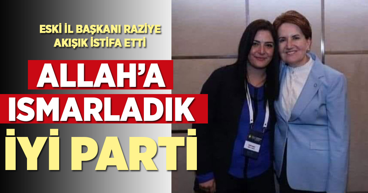 Eski il başkanlarından Raziye Akışık, “Allah’a ısmarladık İyi Parti” deyip istifa etti