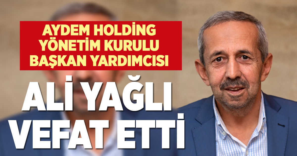 AYDEM HOLDİNG YÖNETİM KURULU BAŞKAN YARDIMCISI ALİ YAĞLI VEFAT ETTİ