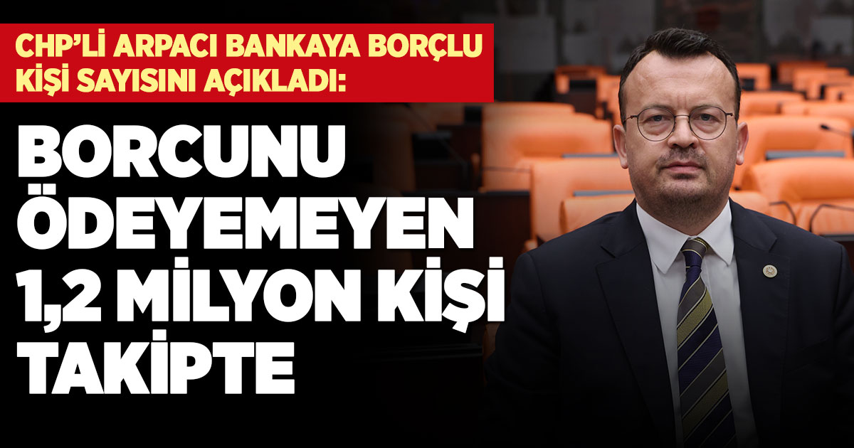 CHP’li Arpacı bankaya borçlu kişi sayısını açıkladı