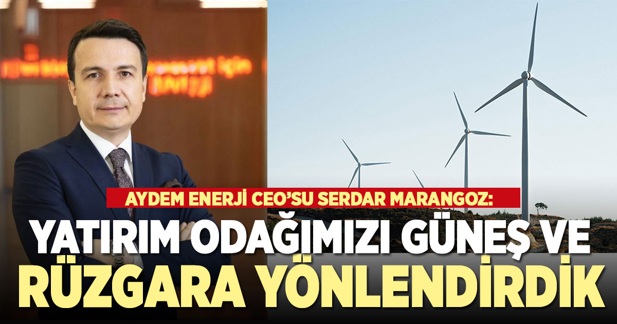 AYDEM ENERJİ CEO’SU SERDAR MARANGOZ: ‘YATIRIM ODAĞIMIZI GÜNEŞ VE RÜZGARA YÖNLENDİRDİK’