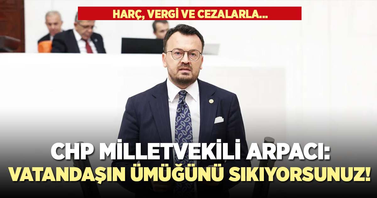 CHP Milletvekili Arpacı: Vatandaşın ümüğünü sıkıyorsunuz!