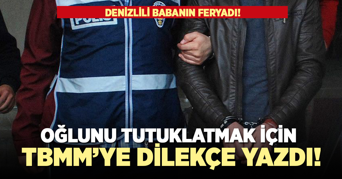 Denizlili babadan TBMM'ye oğlumu tutuklayın başvurusu!