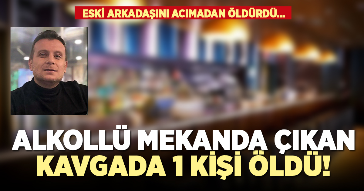 Alkollü mekanda çıkan kavgada 1 kişi öldü!