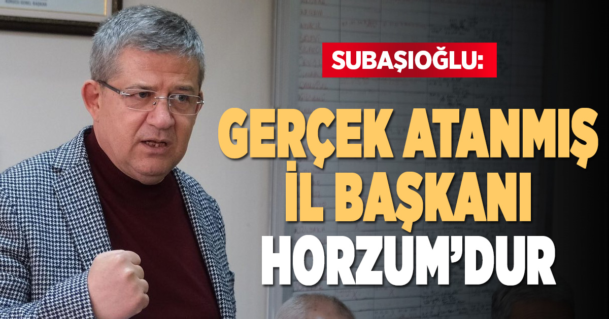 Subaşıoğlu’ndan Horzum’a: Gerçek, atanmış il başkanıdır