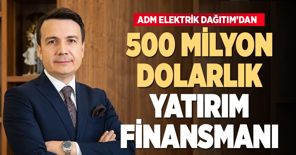Adm Elektrik Dağıtım'dan 500 milyon dolarlık yatırım finansmanı