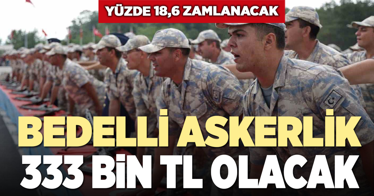 Son zamla birlikte bedelli askerlik 333 bin TL’ye yükselecek