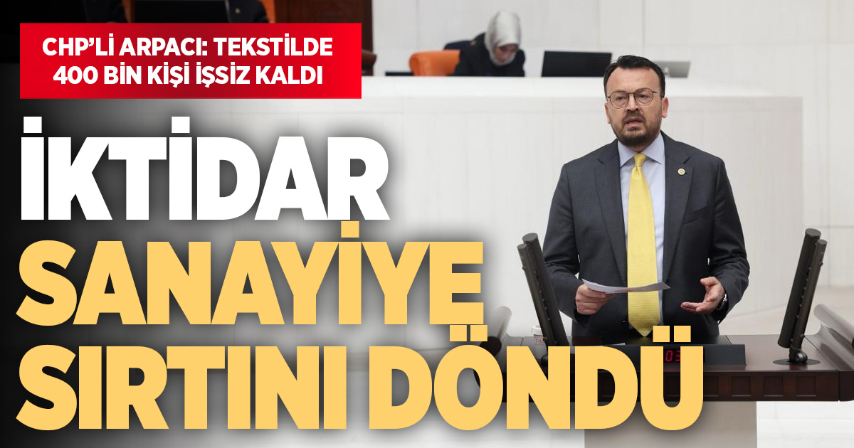 CHP’li Arpacı: İktidar sanayiye sırtını döndü, tekstilde 400 bin kişi işsiz kaldı