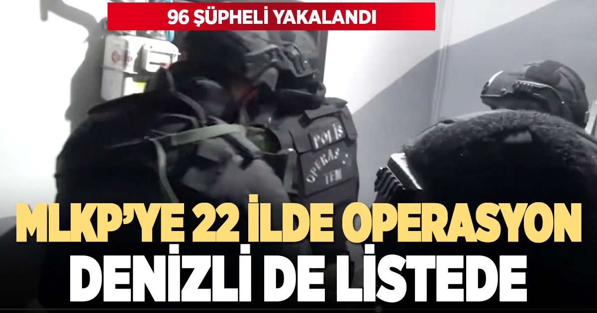 MLKP’YE 22 İLDE OPERASYON: DENİZLİ DE LİSTEDE, 96 ŞÜPHELİ YAKALANDI