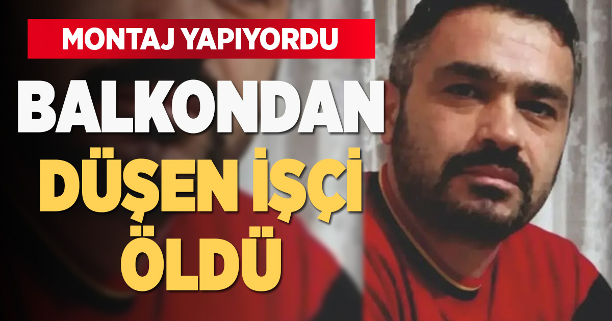 Balkonda montaj sırasında düşen işçi hayatını kaybetti