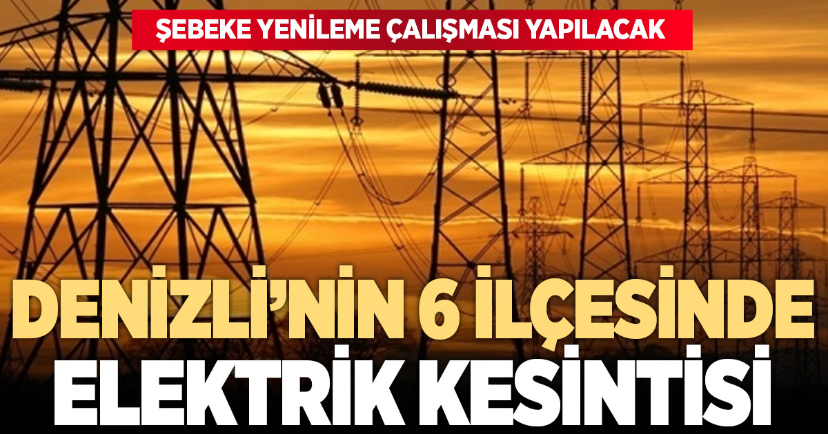 DENİZLİ’NİN 6 İLÇESİNDE ELEKTRİK KESİNTİSİ