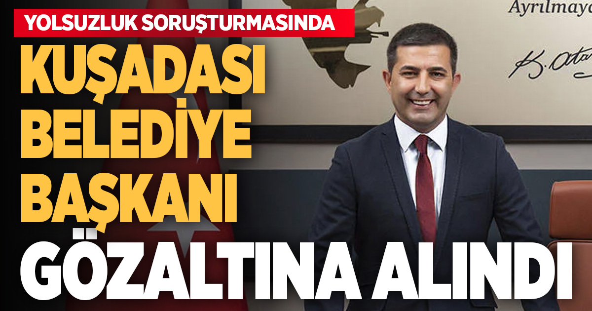 Kuşadası Belediyesi’ne yolsuzluk operasyonu: Başkan gözaltında
