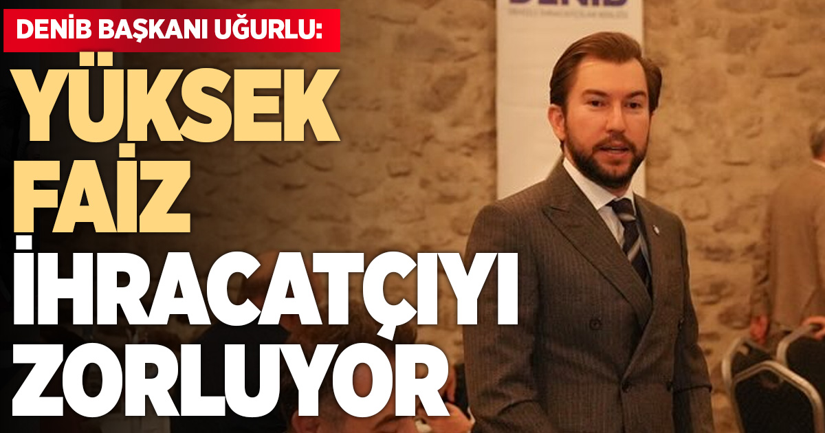 DENİB Başkanı Uğurlu: Faiz dengelenmeli, krediler ulaşılabilir olmalı