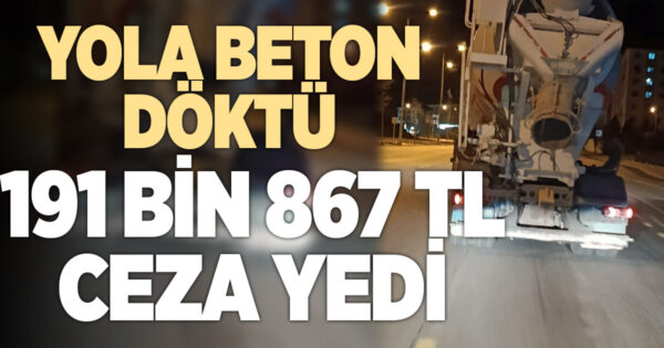 Denizli’de yola beton döken firmaya 191 bin 867 TL ceza kesildi