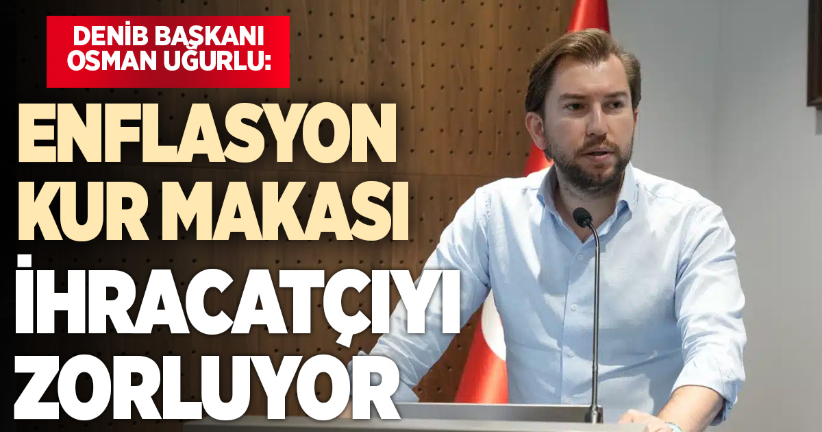 Uğurlu: “Enflasyon ve kur arasındaki makas ihracatçının rekabet gücünü zayıflatıyor”