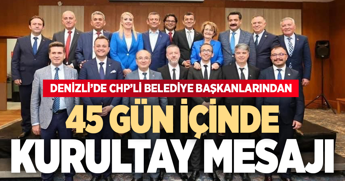Denizli’de CHP’li Belediye Başkanları'ndan “45 gün içinde kurultay” mesajı