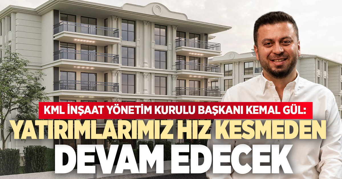 KML İNŞAAT YÖNETİM KURULU BAŞKANI KEMAL GÜL: YATIRIMLARIMIZ HIZ KESMEDEN DEVAM EDECEK