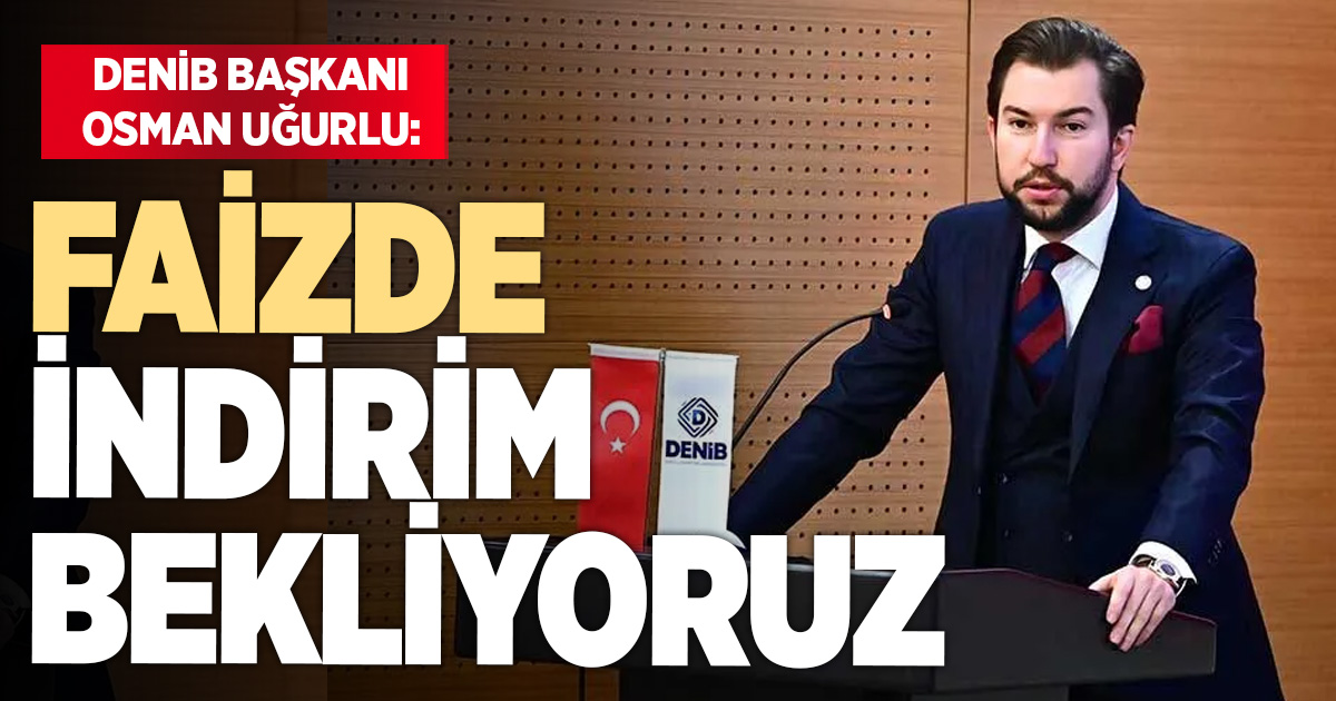 DENİB Başkanı Uğurlu, faizde indirim beklediklerini açıkladı