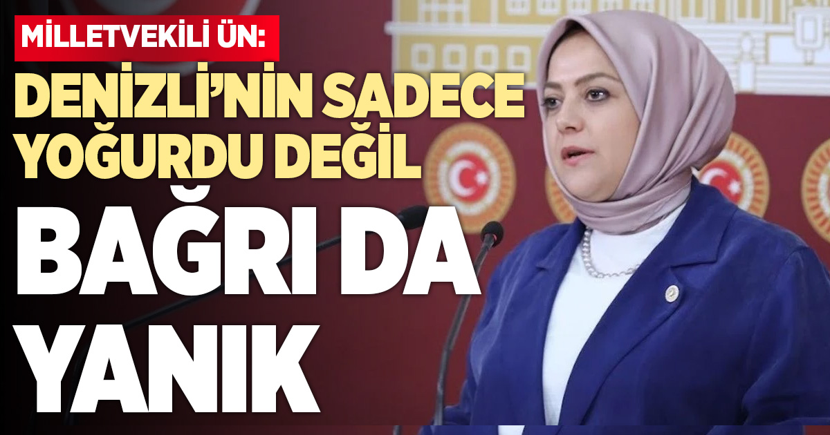 Milletvekili Ün: Denizli’nin Sadece Yoğurdu Değil Bağrı da Yanık