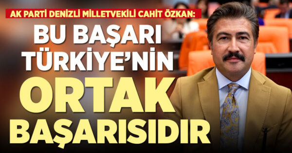 AK Parti Denizli Milletvekili Cahit Özkan: Bu başarı Türkiye’nin ortak başarısıdır