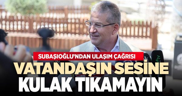 Subaşıoğlu’ndan ulaşım çağrısı; “Vatandaşın sesine kulak tıkamayın”