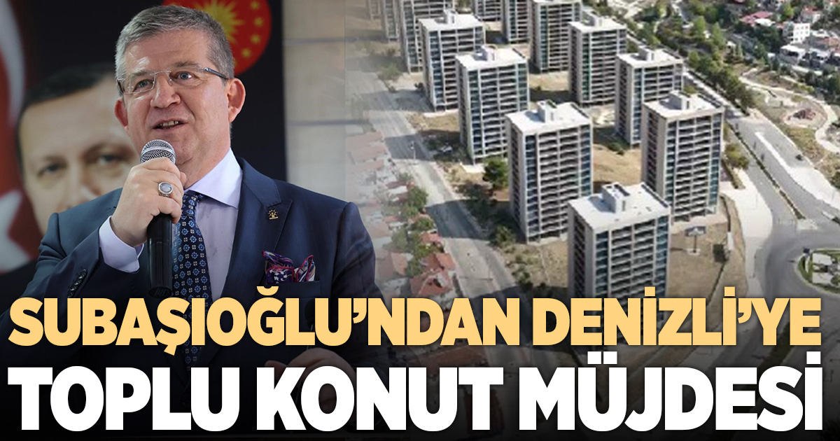 AK Parti İl Başkanı Subaşıoğlu'ndan Denizli'ye toplu konut müjdesi